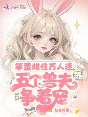 笨蛋雌性万人迷，五个兽夫争着宠