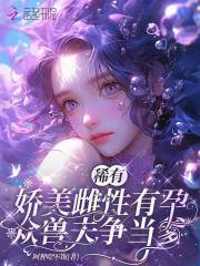 稀有娇美雌性有孕，众兽夫争当爹