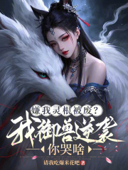 嫌我灵根被废？我御兽逆袭你哭啥