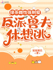 绿茶雌性强制爱，反派兽夫休想逃