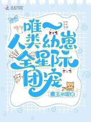 唯一人类幼崽！全星际团宠