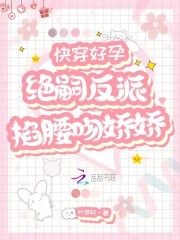快穿好孕：绝嗣反派掐腰吻娇娇