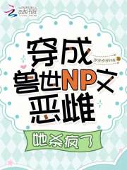 穿成兽世NP文恶雌，她杀疯了