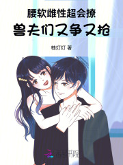 腰软雌性超会撩，兽夫们又争又抢